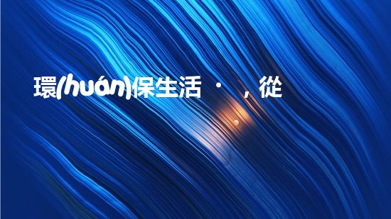 環(huán)保生活，從點滴做起。